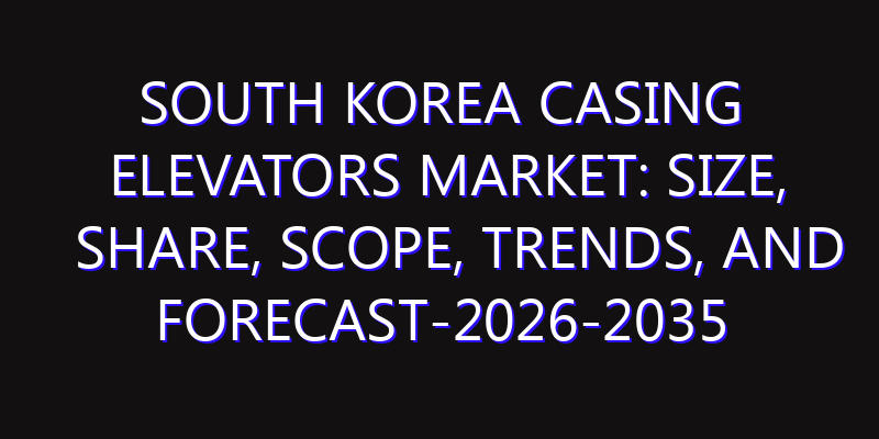 South Korea Casing Elevators Market: Size, Share, Scope, Trends, and Forecast-2026-2035