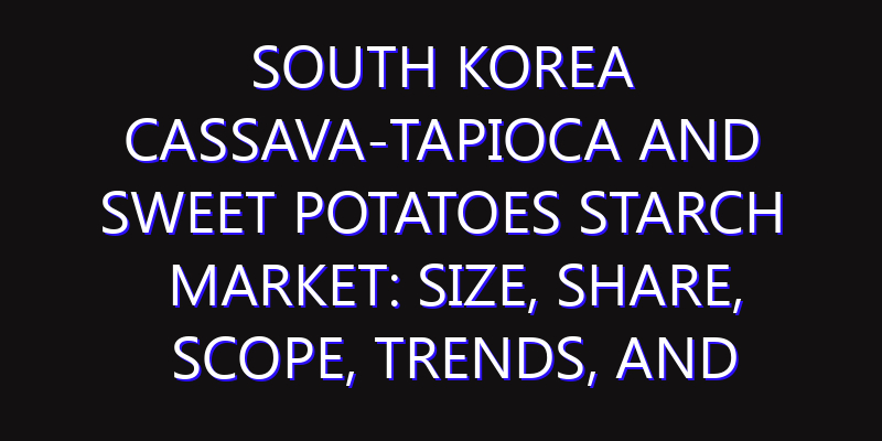 South Korea Cassava-Tapioca and Sweet Potatoes Starch Market: Size, Share, Scope, Trends, and Forecast-2026-2035