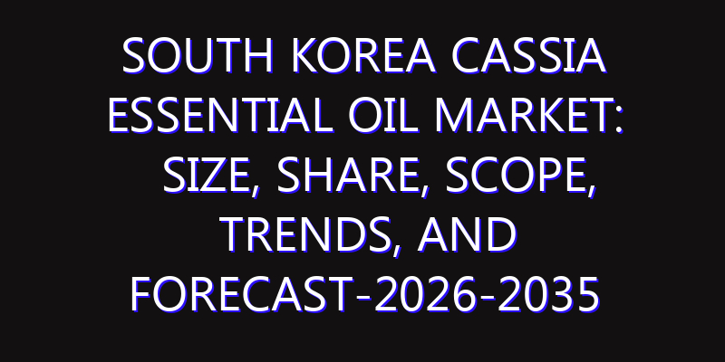 South Korea Cassia Essential Oil Market: Size, Share, Scope, Trends, and Forecast-2026-2035