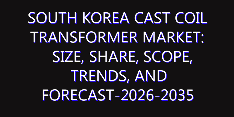 South Korea Cast Coil Transformer Market: Size, Share, Scope, Trends, and Forecast-2026-2035