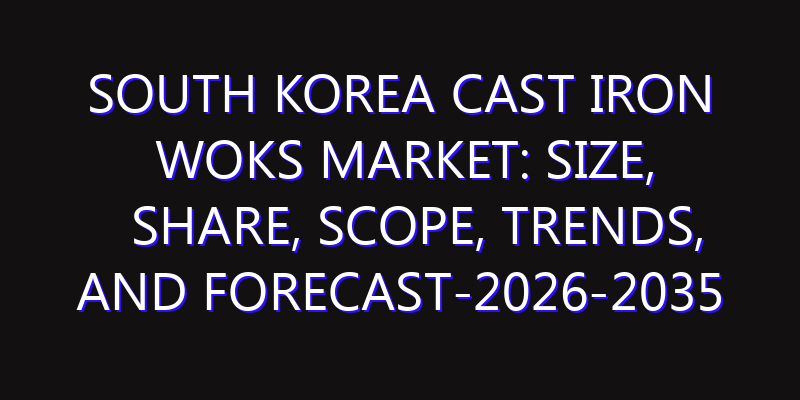 South Korea Cast Iron Woks Market: Size, Share, Scope, Trends, and Forecast-2026-2035