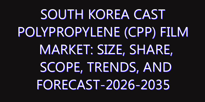 South Korea Cast Polypropylene (CPP) Film Market: Size, Share, Scope, Trends, and Forecast-2026-2035