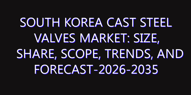 South Korea Cast Steel Valves Market: Size, Share, Scope, Trends, and Forecast-2026-2035