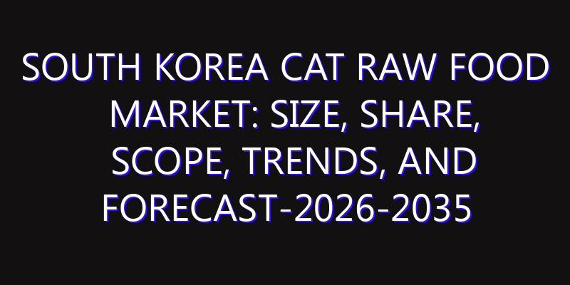 South Korea Cat Raw Food Market: Size, Share, Scope, Trends, and Forecast-2026-2035
