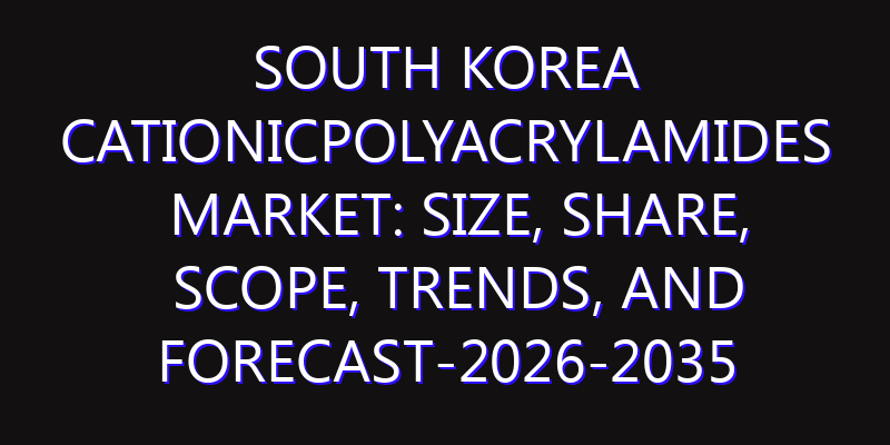 South Korea Cationicpolyacrylamides Market: Size, Share, Scope, Trends, and Forecast-2026-2035