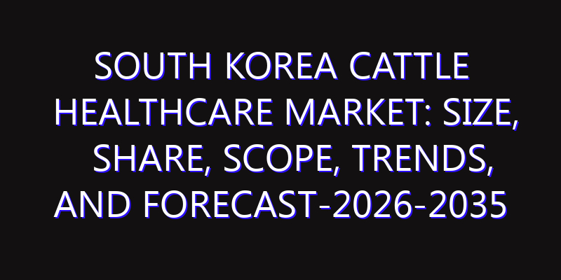 South Korea Cattle healthcare Market: Size, Share, Scope, Trends, and Forecast-2026-2035