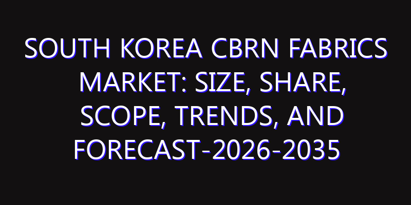 South Korea CBRN Fabrics Market: Size, Share, Scope, Trends, and Forecast-2026-2035