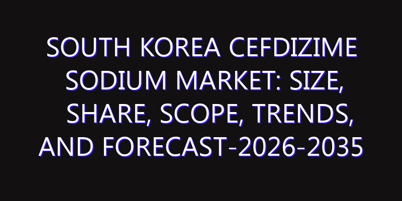 South Korea Cefdizime Sodium Market: Size, Share, Scope, Trends, and Forecast-2026-2035