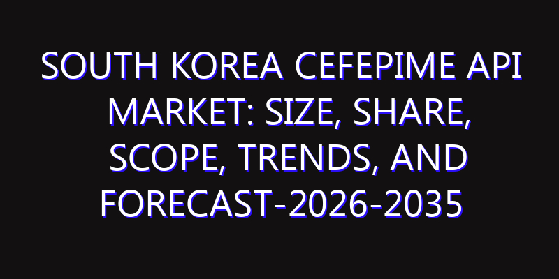 South Korea Cefepime API Market: Size, Share, Scope, Trends, and Forecast-2026-2035