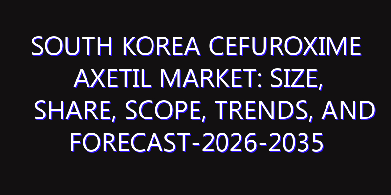 South Korea Cefuroxime Axetil Market: Size, Share, Scope, Trends, and Forecast-2026-2035