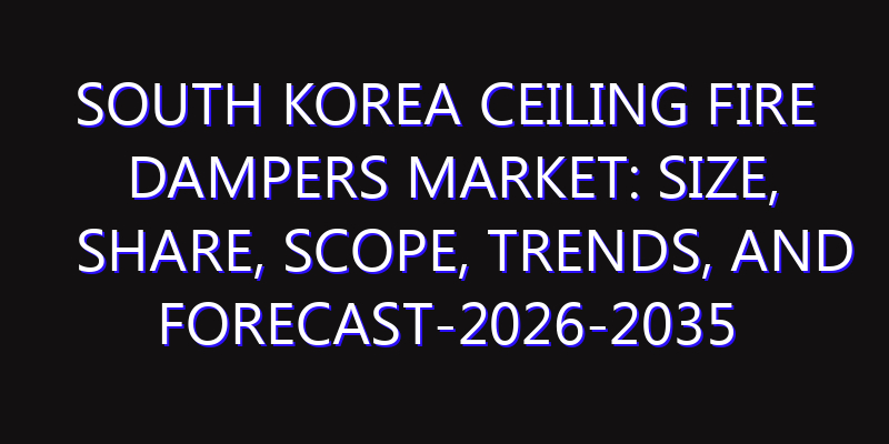 South Korea Ceiling Fire Dampers Market: Size, Share, Scope, Trends, and Forecast-2026-2035