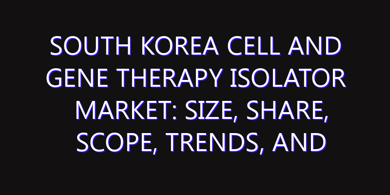 South Korea Cell and Gene Therapy Isolator Market: Size, Share, Scope, Trends, and Forecast-2026-2035