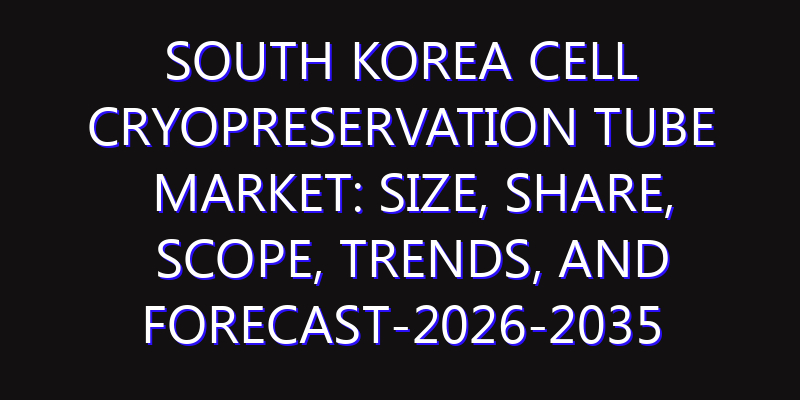 South Korea Cell Cryopreservation Tube Market: Size, Share, Scope, Trends, and Forecast-2026-2035