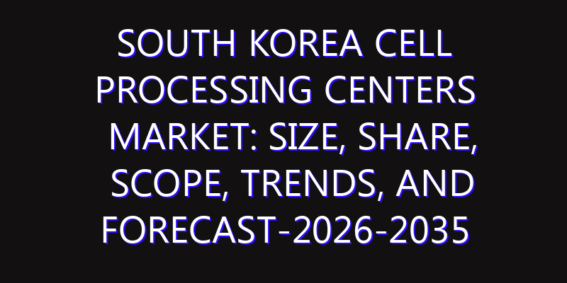 South Korea Cell Processing Centers Market: Size, Share, Scope, Trends, and Forecast-2026-2035
