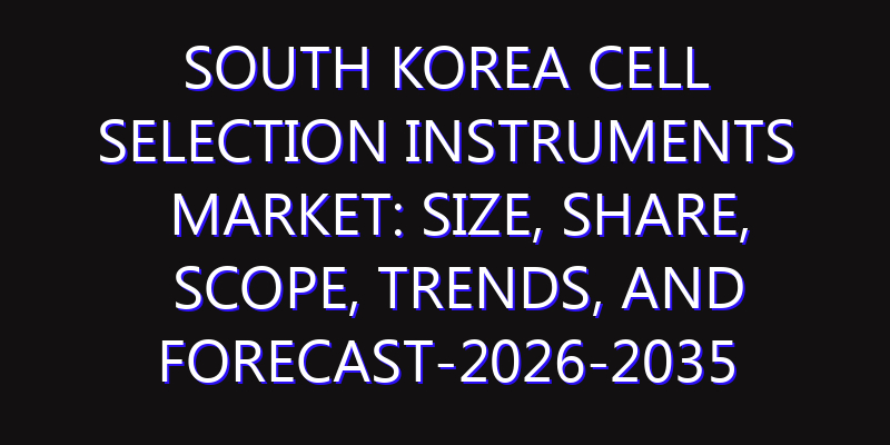 South Korea Cell Selection Instruments Market: Size, Share, Scope, Trends, and Forecast-2026-2035