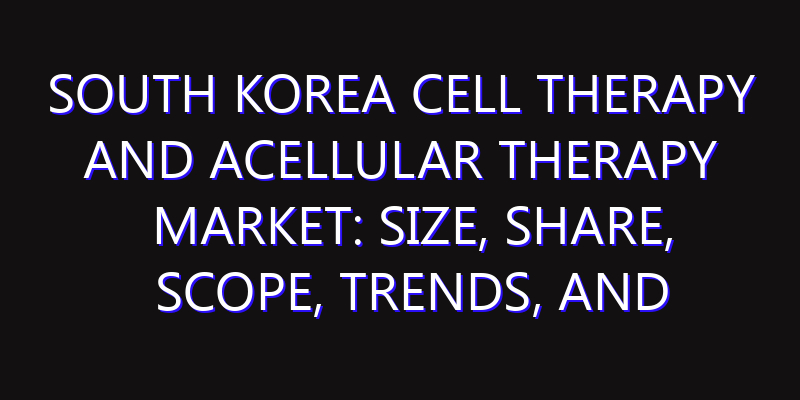 South Korea Cell Therapy and Acellular Therapy Market: Size, Share, Scope, Trends, and Forecast-2026-2035