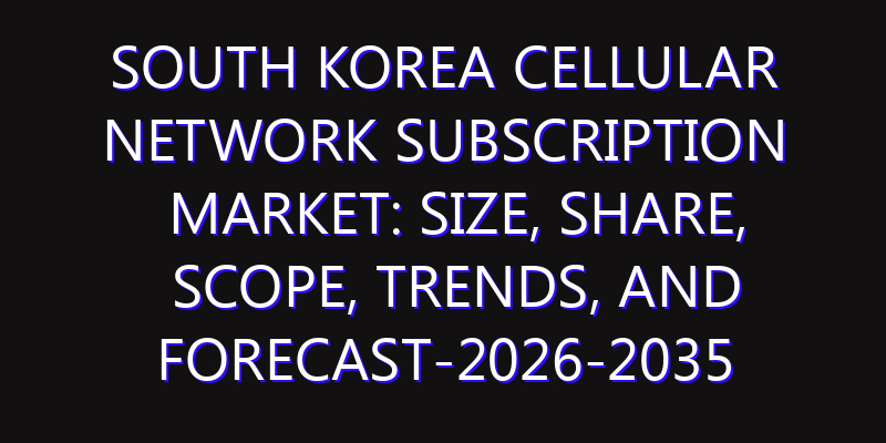 South Korea Cellular Network Subscription Market: Size, Share, Scope, Trends, and Forecast-2026-2035