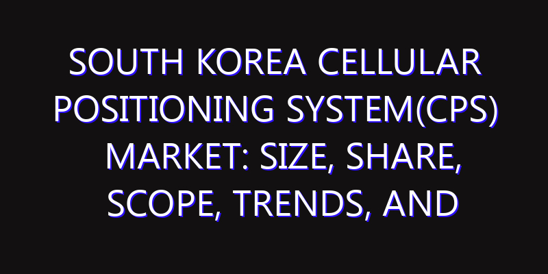 South Korea Cellular Positioning System(CPS) Market: Size, Share, Scope, Trends, and Forecast-2026-2035