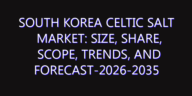 South Korea Celtic Salt Market: Size, Share, Scope, Trends, and Forecast-2026-2035