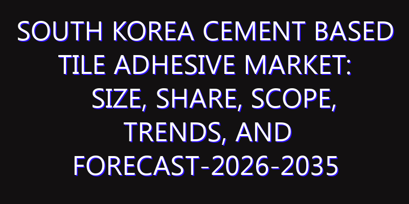 South Korea Cement Based Tile Adhesive Market: Size, Share, Scope, Trends, and Forecast-2026-2035