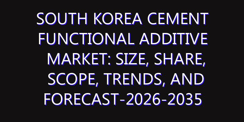 South Korea Cement Functional Additive Market: Size, Share, Scope, Trends, and Forecast-2026-2035