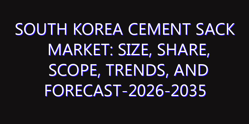 South Korea Cement Sack Market: Size, Share, Scope, Trends, and Forecast-2026-2035