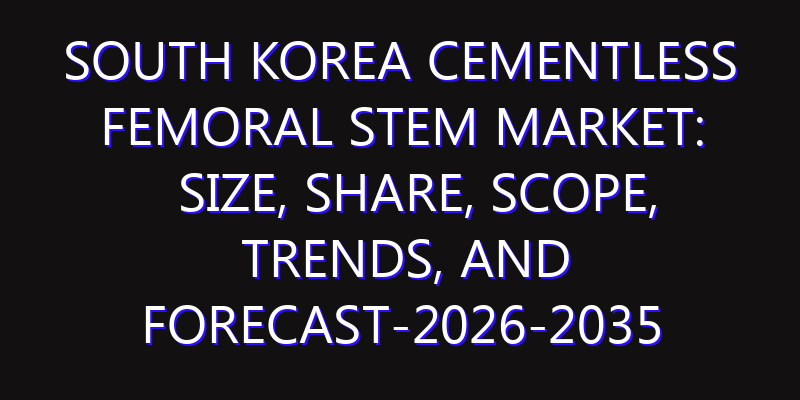 South Korea Cementless Femoral Stem Market: Size, Share, Scope, Trends, and Forecast-2026-2035