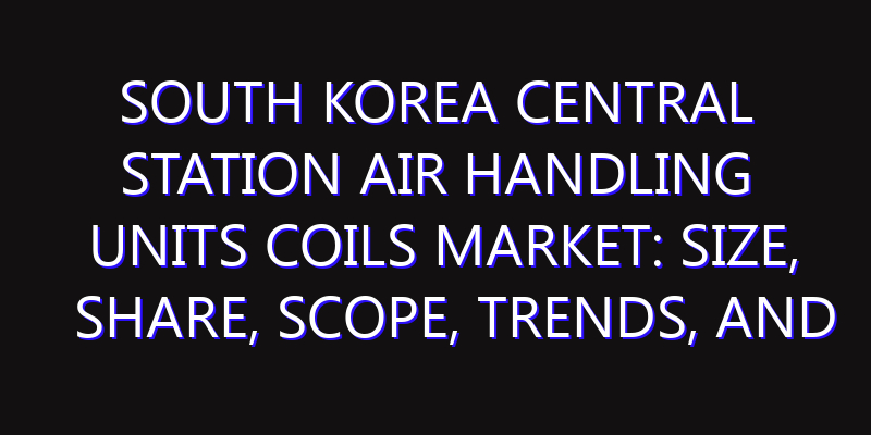 South Korea Central Station Air Handling Units Coils Market: Size, Share, Scope, Trends, and Forecast-2026-2035