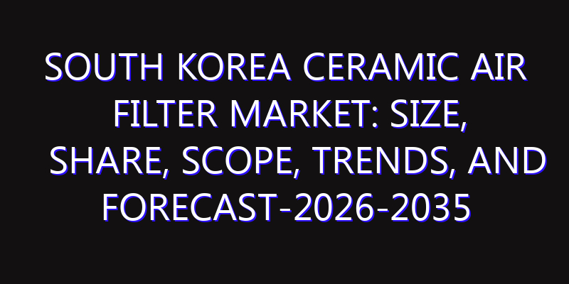 South Korea Ceramic Air Filter Market: Size, Share, Scope, Trends, and Forecast-2026-2035