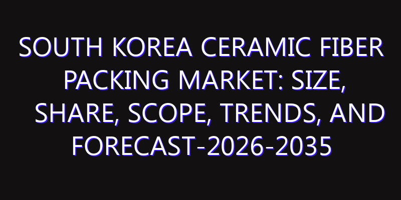 South Korea Ceramic Fiber Packing Market: Size, Share, Scope, Trends, and Forecast-2026-2035