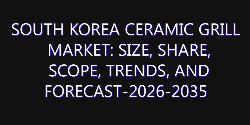 South Korea Ceramic Grill Market: Size, Share, Scope, Trends, and Forecast-2026-2035