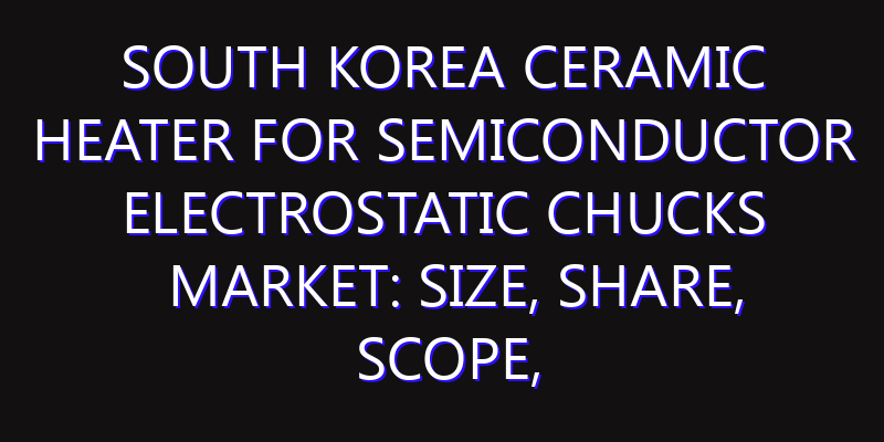 South Korea Ceramic Heater for Semiconductor Electrostatic Chucks Market: Size, Share, Scope, Trends, and Forecast-2026-2035