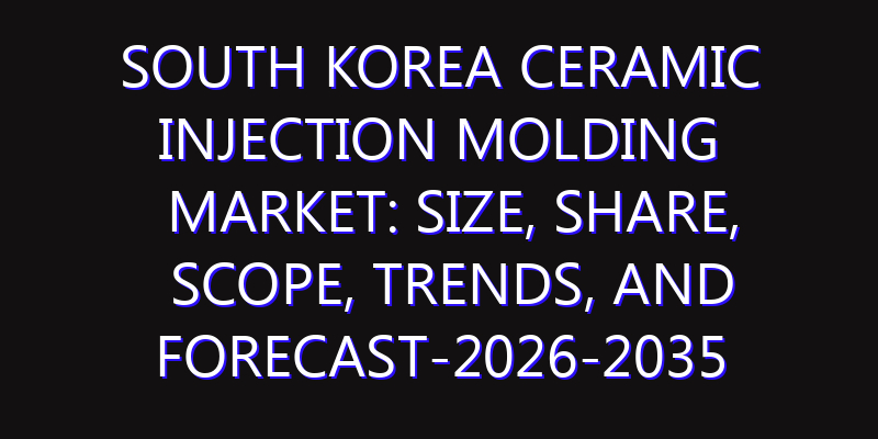 South Korea Ceramic Injection Molding Market: Size, Share, Scope, Trends, and Forecast-2026-2035