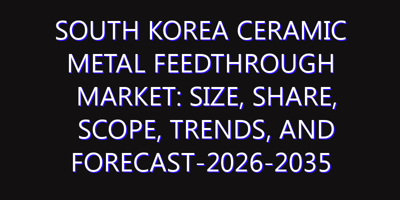South Korea Ceramic Metal Feedthrough Market: Size, Share, Scope, Trends, and Forecast-2026-2035