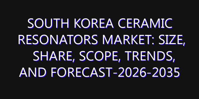 South Korea Ceramic Resonators Market: Size, Share, Scope, Trends, and Forecast-2026-2035