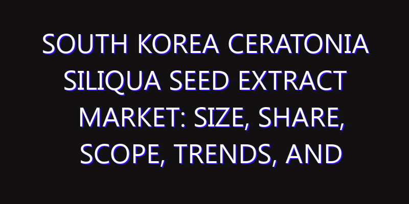 South Korea Ceratonia Siliqua Seed Extract Market: Size, Share, Scope, Trends, and Forecast-2026-2035