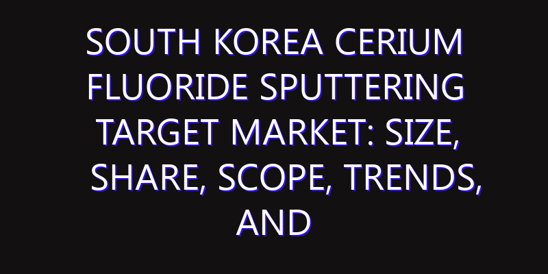 South Korea Cerium Fluoride Sputtering Target Market: Size, Share, Scope, Trends, and Forecast-2026-2035