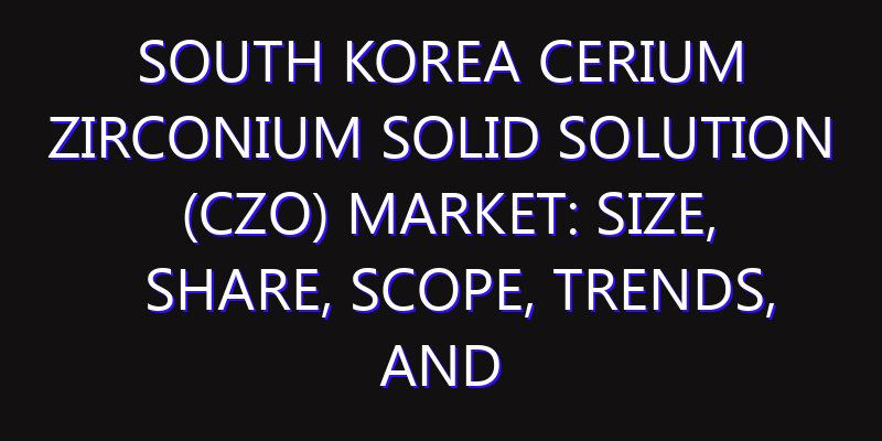 South Korea Cerium Zirconium Solid Solution (CZO) Market: Size, Share, Scope, Trends, and Forecast-2026-2035