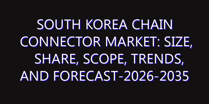 South Korea Chain Connector Market: Size, Share, Scope, Trends, and Forecast-2026-2035