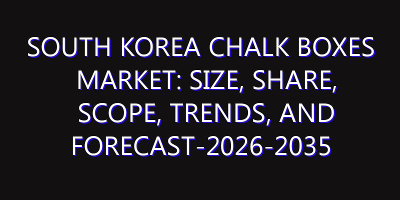 South Korea Chalk Boxes Market: Size, Share, Scope, Trends, and Forecast-2026-2035