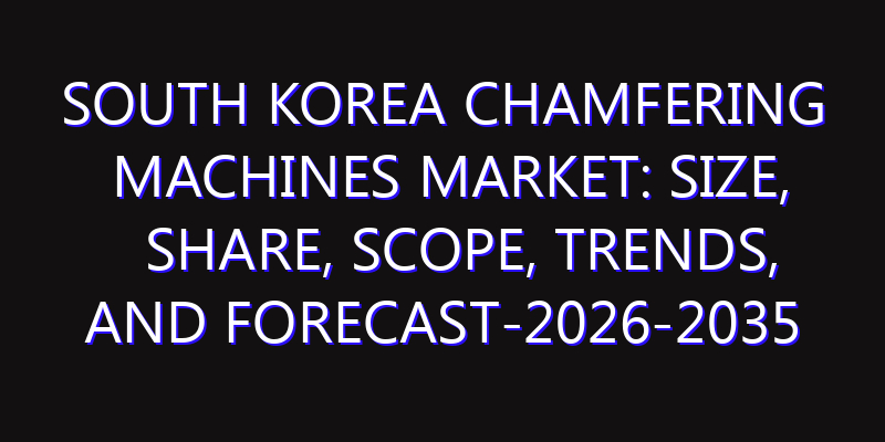 South Korea Chamfering Machines Market: Size, Share, Scope, Trends, and Forecast-2026-2035