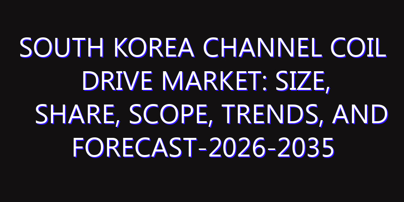 South Korea Channel Coil Drive Market: Size, Share, Scope, Trends, and Forecast-2026-2035