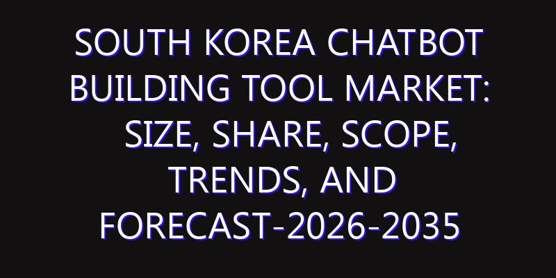 South Korea Chatbot Building Tool Market: Size, Share, Scope, Trends, and Forecast-2026-2035
