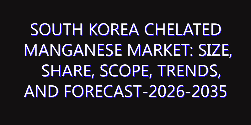 South Korea Chelated Manganese Market: Size, Share, Scope, Trends, and Forecast-2026-2035