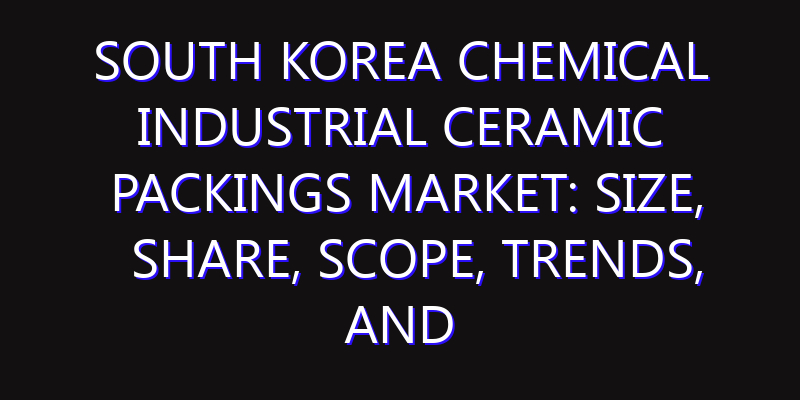 South Korea Chemical Industrial Ceramic Packings Market: Size, Share, Scope, Trends, and Forecast-2026-2035
