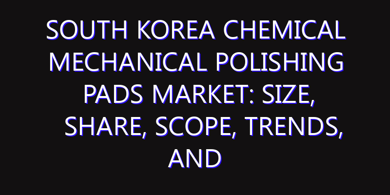 South Korea Chemical Mechanical Polishing Pads Market: Size, Share, Scope, Trends, and Forecast-2026-2035