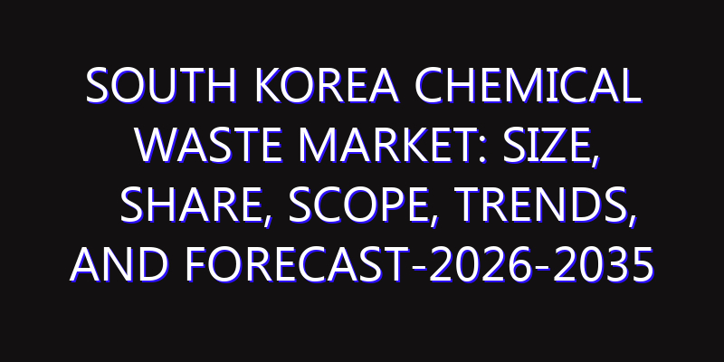 South Korea Chemical Waste Market: Size, Share, Scope, Trends, and Forecast-2026-2035