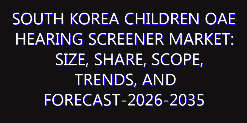 South Korea Children OAE Hearing Screener Market: Size, Share, Scope, Trends, and Forecast-2026-2035
