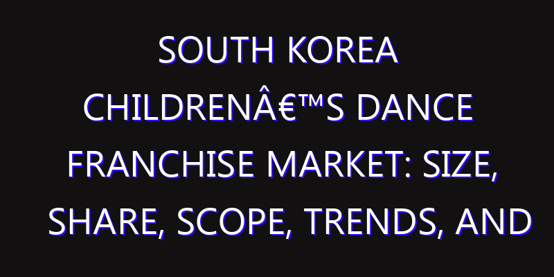 South Korea Childrenâ€™s Dance Franchise Market: Size, Share, Scope, Trends, and Forecast-2026-2035