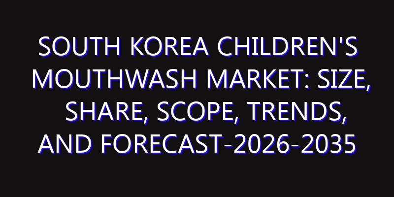 South Korea Children's Mouthwash Market: Size, Share, Scope, Trends, and Forecast-2026-2035